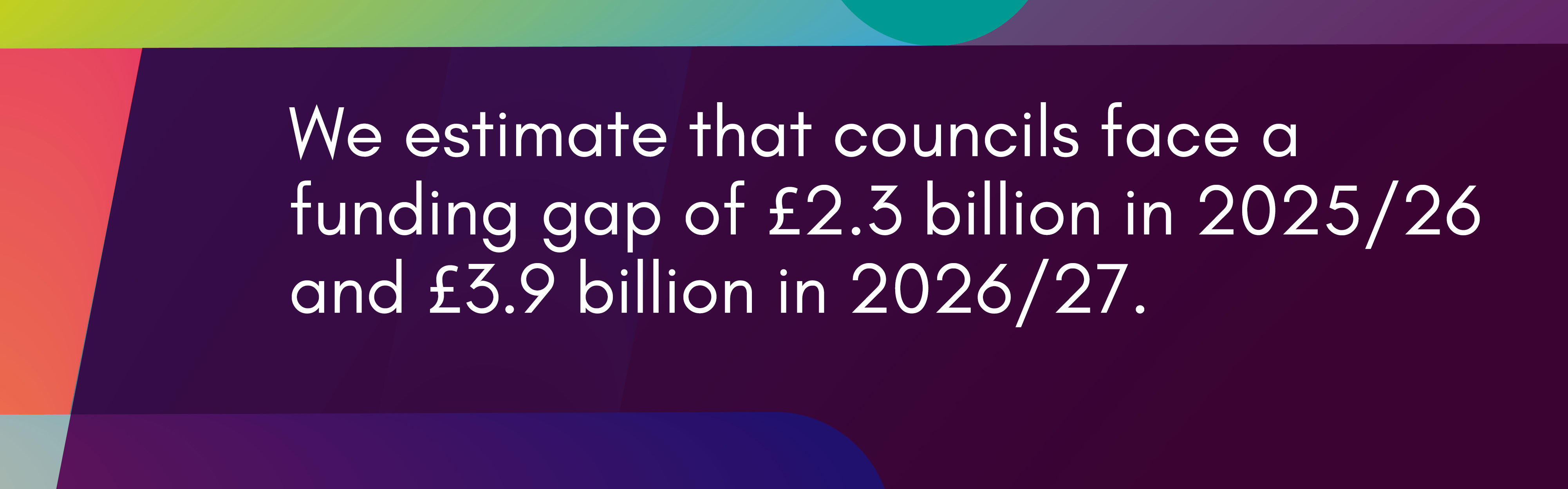We estimate that councils face a funding gap of £2.3 billion in 2025/26 and £3.9 billion in 2026/27