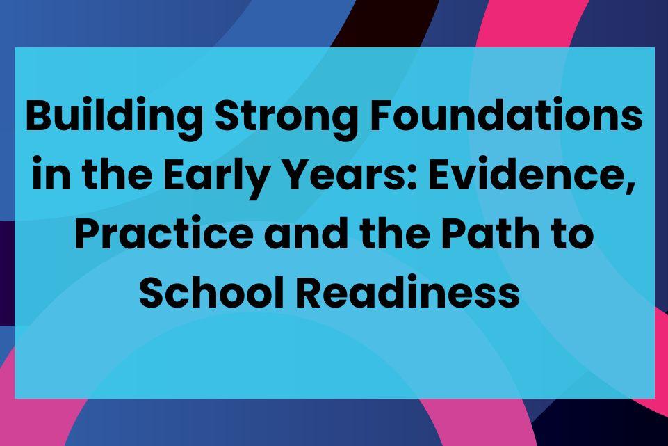 Building Strong Foundations in the Early Years: Evidence, Practice and the Path to School Readiness 